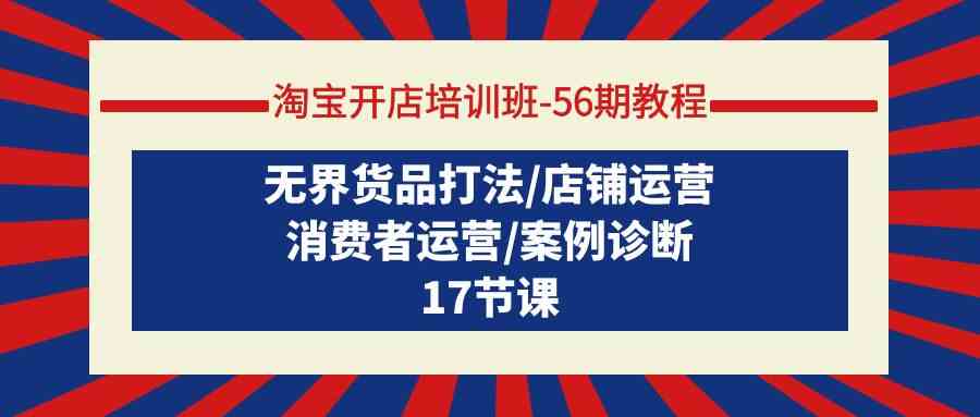 淘宝开店培训班56期教程：无界货品打法/店铺运营/消费者运营/案例诊断| 网创圈