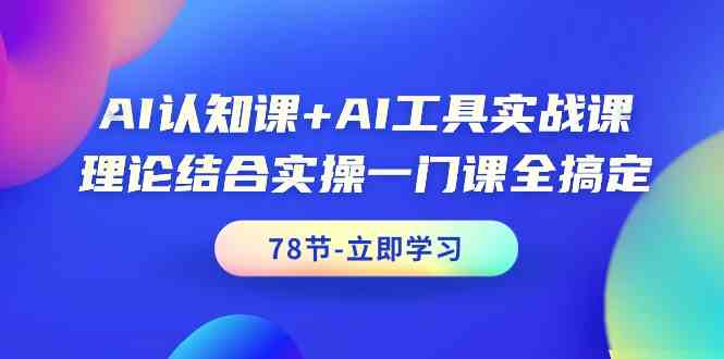 AI认知课+AI工具实战课，理论结合实操一门课全搞定（78节）| 网创圈
