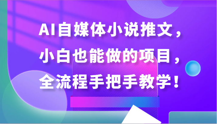 AI自媒体小说推文，小白也能做的项目，全流程手把手教学！| 副业网