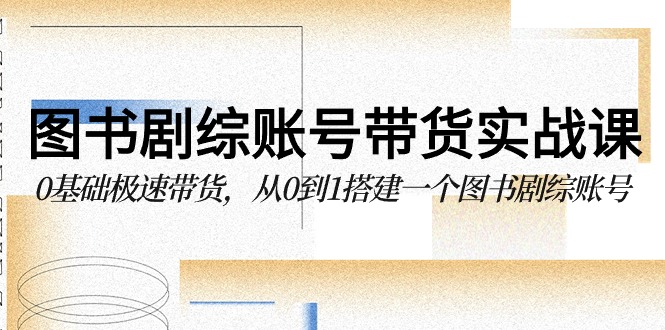 图书剧综账号带货实战课，0基础极速带货，从0到1搭建一个图书剧综账号| 网创圈