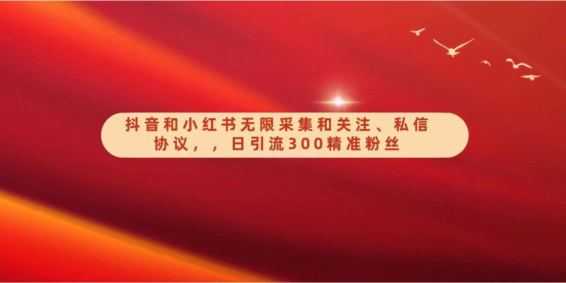 抖音和小红书无限采集和关注、私信协议，日引流300精准粉| 网创圈
