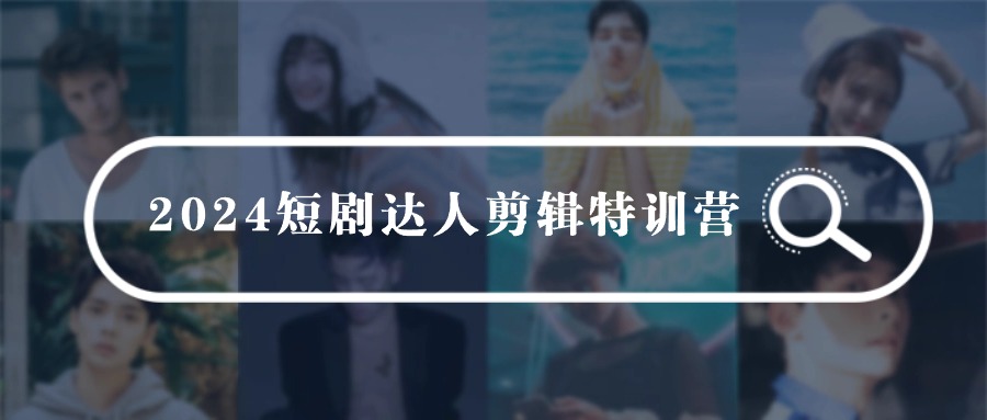 2024短剧达人剪辑特训营，适合宝爸宝妈的0基础剪辑训练营（51节课）| 网创圈