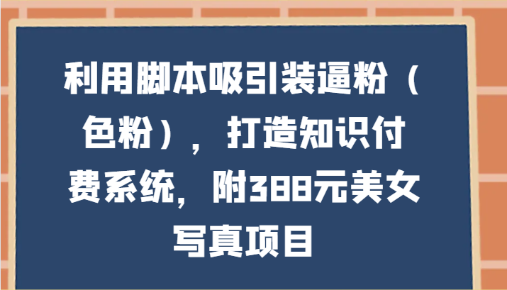 利用脚本吸引装逼粉（色粉），打造知识付费系统，附388元美女写真项目| 网创圈