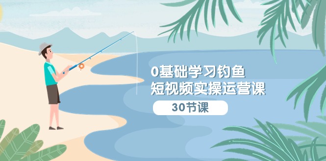 0基础学习钓鱼短视频实操运营课：认知篇/定位篇/工具篇/内容篇/运营篇| 网创圈