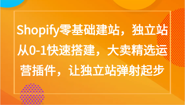 Shopify零基础建站，独立站从0-1快速搭建，大卖精选运营插件，让独立站弹射起步| 副业网