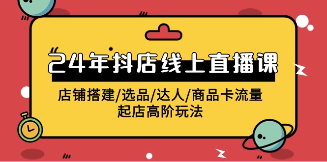 2024抖店线上直播课，店铺搭建/选品/达人/商品卡流量/起店高阶玩法| 网创圈