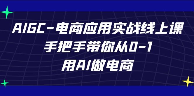 AIGC电商应用实战线上课，手把手带你从0-1，用AI做电商（更新39节课）| 副业网