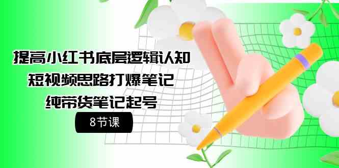 提高小红书底层逻辑认知+短视频思路打爆笔记+纯带货笔记起号（8节课）| 网创圈