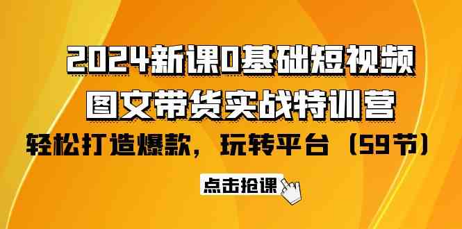 2024新课0基础短视频+图文带货实战特训营：玩转平台，轻松打造爆款（59节）| 网创圈