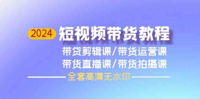 2024短视频带货教程，剪辑课+运营课+直播课+拍摄课| 网创圈