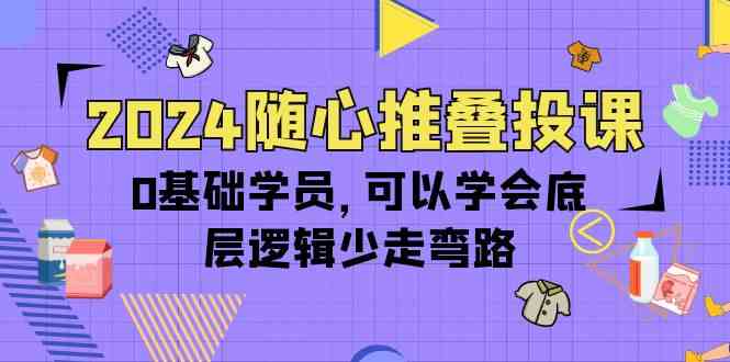 2024随心推叠投课，0基础学员，可以学会底层逻辑少走弯路（14节）| 网创圈