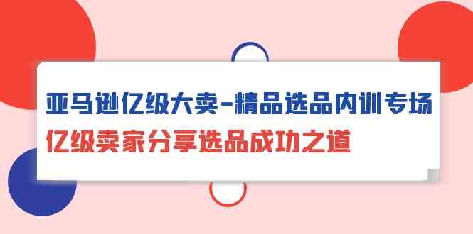 亚马逊亿级大卖精品选品内训专场，亿级卖家分享选品成功之道| 网创圈