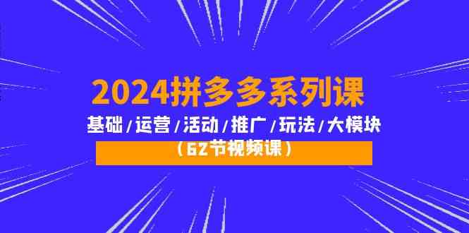 2024拼多多系列课：基础/运营/活动/推广/玩法/大模块（62节视频课）| 副业网