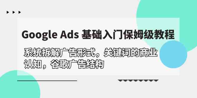 Google Ads 基础入门，系统拆解广告形式/关键词的商业认知/谷歌广告结构| 副业网
