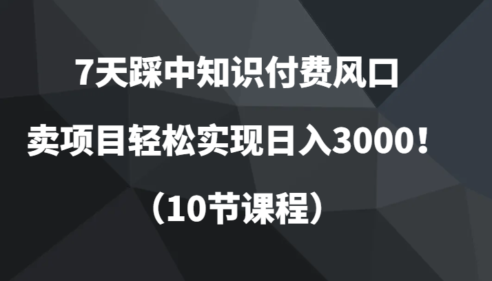 7天踩中知识付费风口，卖项目轻松实现日入3000！（10节课程）| 副业网