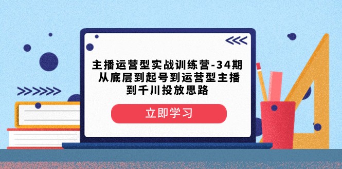 主播运营型实战训练营-第34期 从底层到起号到运营型主播到千川投放思路| 副业网