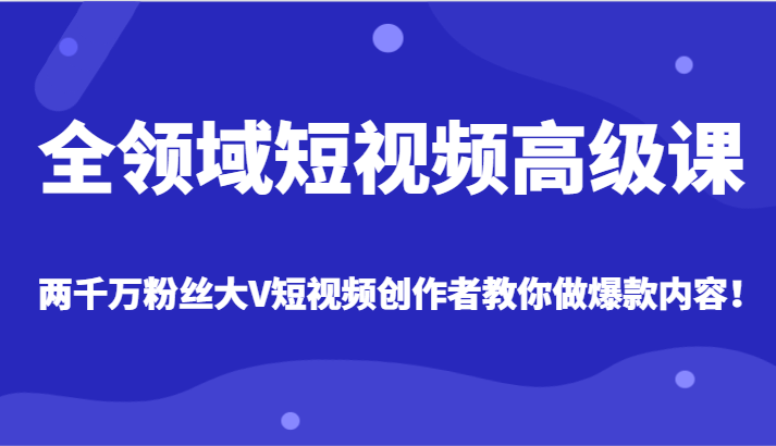 全领域短视频高级课，全网两千万粉丝大V创作者教你做爆款短视频内容| 副业网