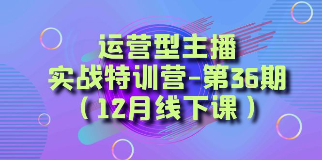 运营型主播实战特训营-第36期（12月线下课）从底层逻辑到起号思路、千川投放思路| 副业网