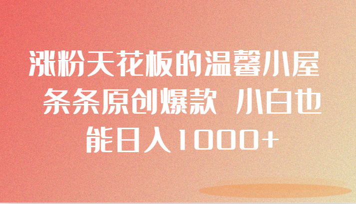 涨粉天花板的温馨小屋 条条原创爆款 小白也能日入1000+| 副业网