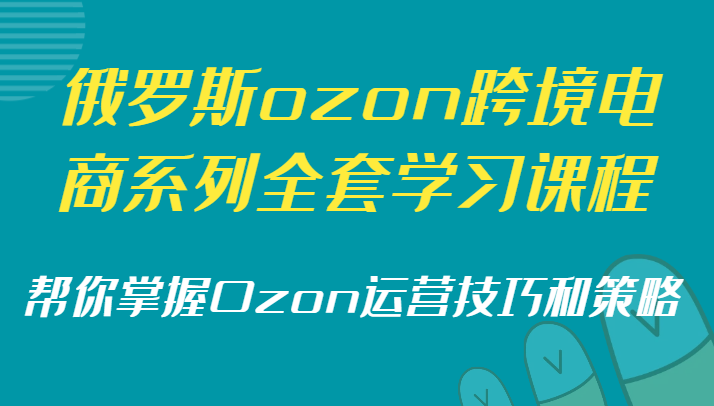 俄罗斯ozon跨境电商系列全套学习课程，帮你掌握Ozon运营技巧和策略| 副业网
