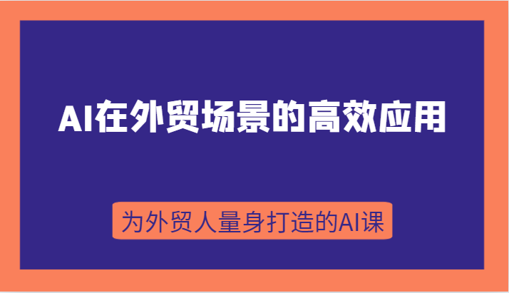 AI在外贸场景的高效应用，从入门到进阶，从B端应用到C端应用，为外贸人量身打造的AI课| 副业网