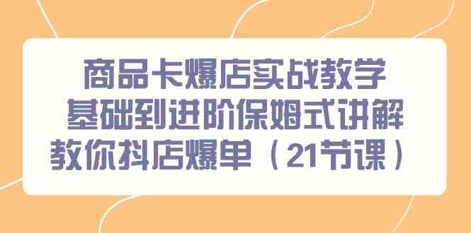 商品卡爆店实战教学，基础到进阶保姆式讲解教你抖店爆单（21节课）| 网创圈