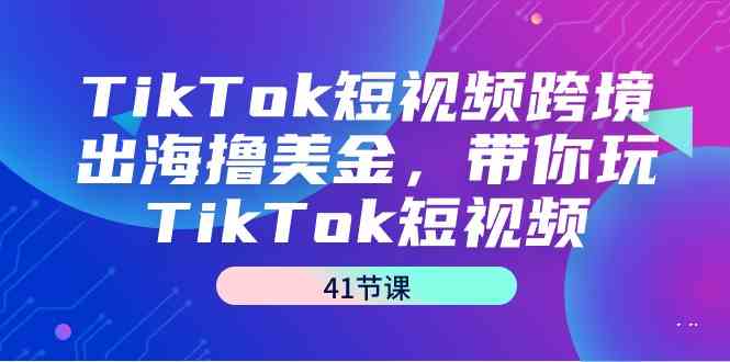 TikTok短视频跨境出海撸美金，带你玩TikTok短视频（35节课）| 网创圈