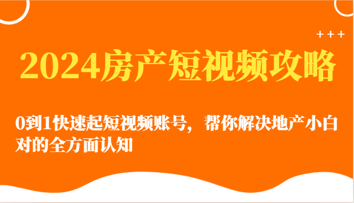 2024房产短视频攻略-0到1快速起短视频账号，帮你解决地产小白对的全方面认知| 网创圈
