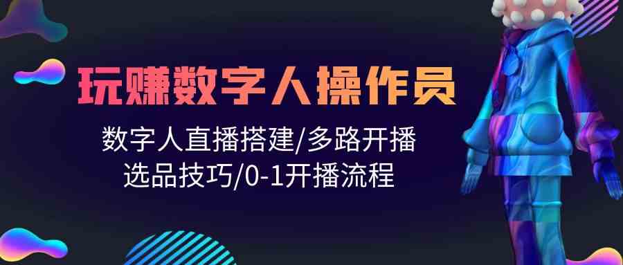 人人都能玩赚数字人操作员 数字人直播搭建/多路开播/选品技巧/0-1开播流程| 网创圈