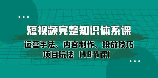 短视频完整知识体系课，运营手法、内容制作、投放技巧项目玩法（48节课）| 副业网