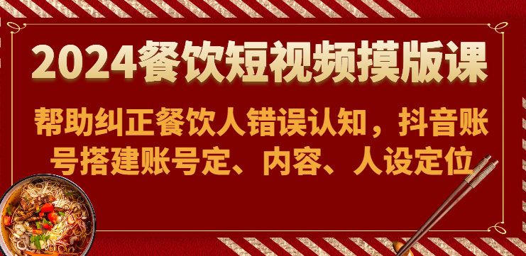 2024餐饮短视频摸版课-帮助纠正餐饮人错误认知，抖音账号搭建账号定、内容、人设定位| 网创圈