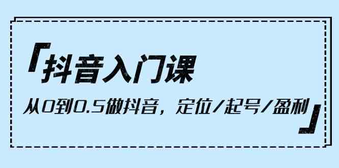 抖音入门课，从0到1做抖音，定位/起号/盈利（9节课）| 网创圈