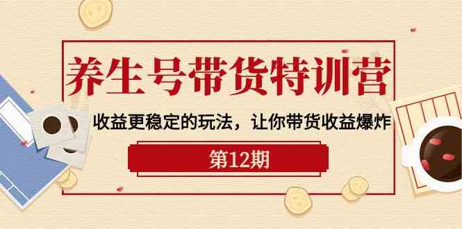 养生号带货特训营【12期】收益更稳定的玩法，让你带货收益爆炸（9节直播课）| 网创圈