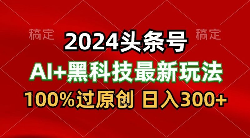 2024最新AI头条+黑科技猛撸收益，100%过原创，三天必起号，每天5分钟，月入1W+| 副业网