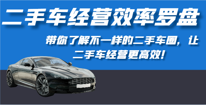 二手车经营效率罗盘-带你了解不一样的二手车圈，让二手车经营更高效！| 网创圈