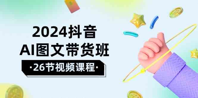 2024抖音AI图文带货班：在这个赛道上乘风破浪拿到好效果（26节课）| 网创圈