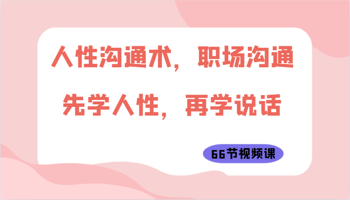 人性沟通术，职场沟通：先学人性，再学说话（66节视频课）| 网创圈