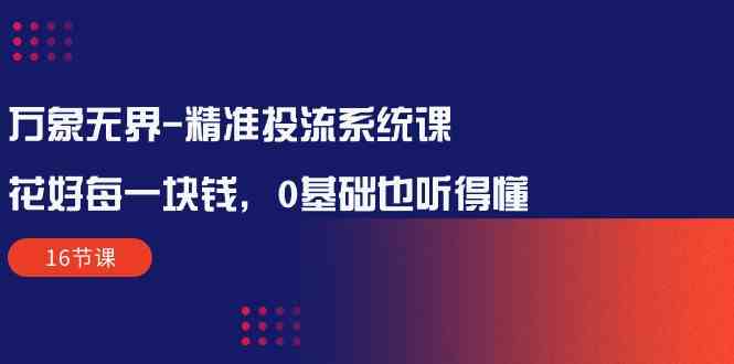 万象无界精准投流系统课：花好每一块钱，0基础也听得懂（16节课）| 网创圈