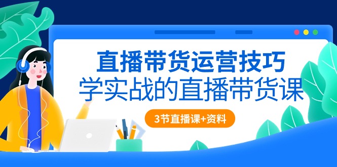 直播带货运营技巧，学实战的直播带货课（3节直播课+配套资料）| 网创圈