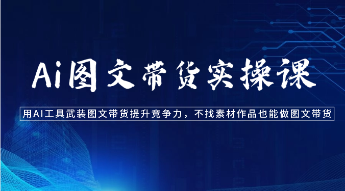 Ai图文带货实操课-用AI工具武装图文带货提升竞争力，不找素材作品也能做图文带货| 副业网