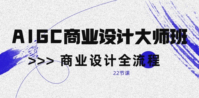 AIGC商业设计大师班，商业设计全流程（22节课）| 网创圈
