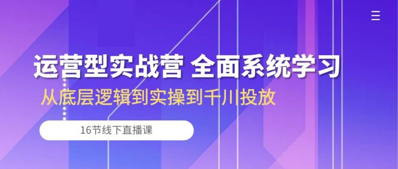 运营型实战营 全面系统学习-从底层逻辑到实操到千川投放（16节线下直播课)| 网创圈
