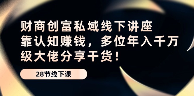 财商创富私域线下讲座：靠认知赚钱，多位年入千万级大佬分享干货！| 网创圈