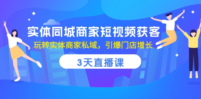实体同城商家短视频获客，3天直播课，玩转实体商家私域，引爆门店增长| 副业网