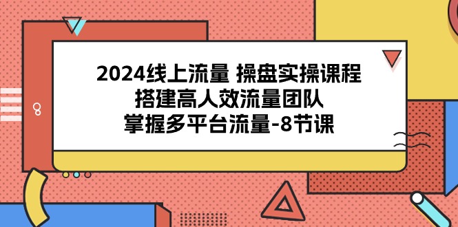 2024线上流量操盘实操课程，搭建高人效流量团队，掌握多平台流量（8节课）| 网创圈