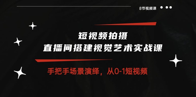 短视频拍摄+直播间搭建视觉艺术实战课：手把手场景演绎从0-1短视频（8节课）| 网创圈
