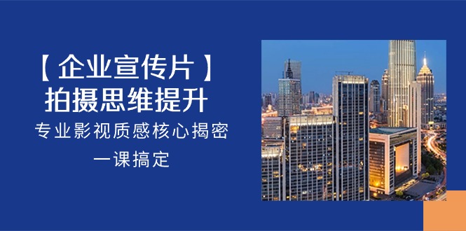 【企业宣传片】拍摄思维提升，专业影视质感核心揭密，一课搞定（18节）| 副业网