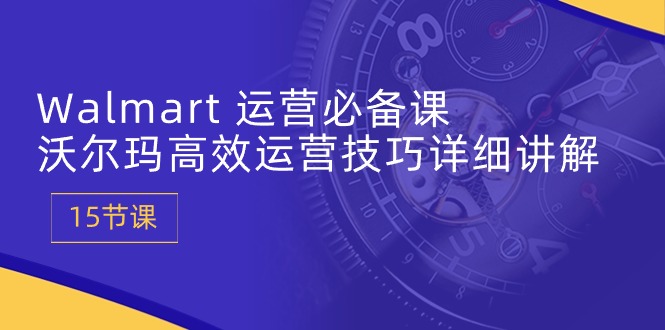 Walmart运营必备课：沃尔玛高效运营技巧详细讲解 (15节课)| 网创圈