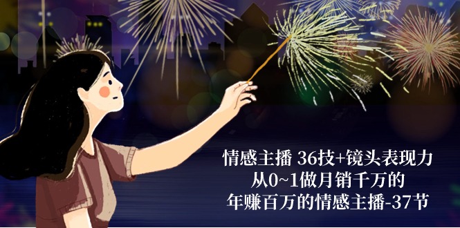 情感主播36技+镜头表现力：从0~1做月销千万的，年赚百万的情感主播（37节）| 网创圈