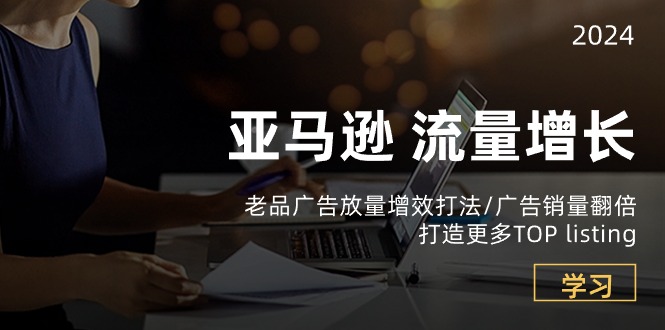 亚马逊流量增长-老品广告放量增效打法/销量翻倍/打造更多TOPlisting| 网创圈